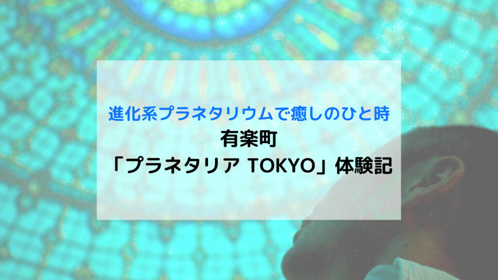 【東京】有楽町 進化系プラネタリウム「プラネタリアTOKYO」銀河シート体験レビュー